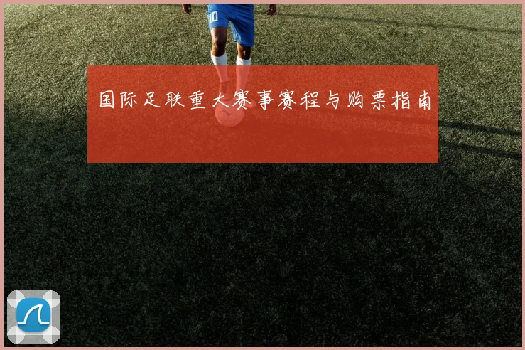 国际足联重大赛事赛程与购票指南