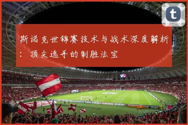 斯诺克世锦赛技术与战术深度解析:顶尖选手的制胜法宝