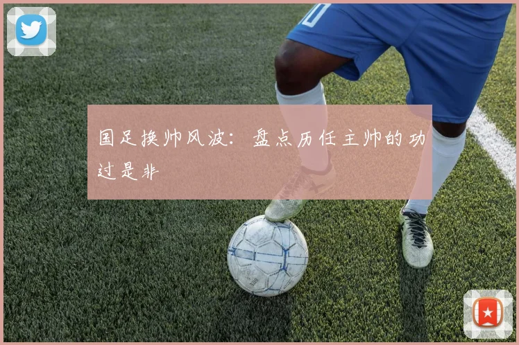 国足换帅风波：盘点历任主帅的功过是非