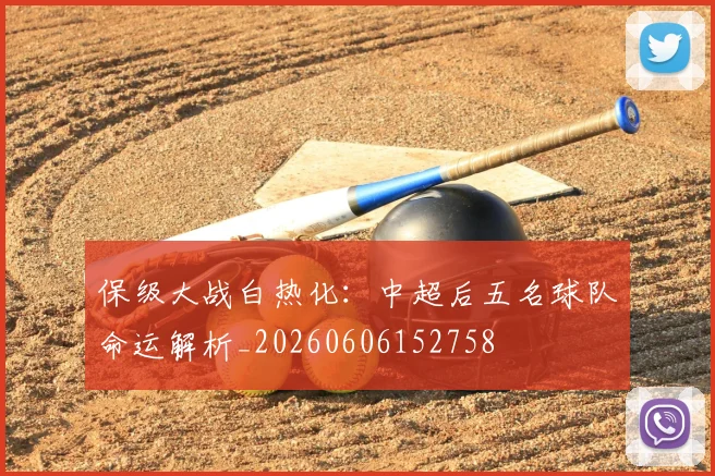 保级大战白热化：中超后五名球队命运解析_20260606152758