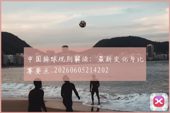 中国排球规则解读：最新变化与比赛要点_20260605214202