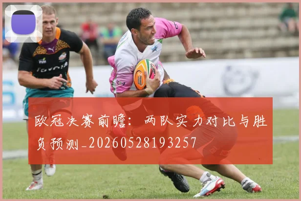 欧冠决赛前瞻：两队实力对比与胜负预测_20260528193257