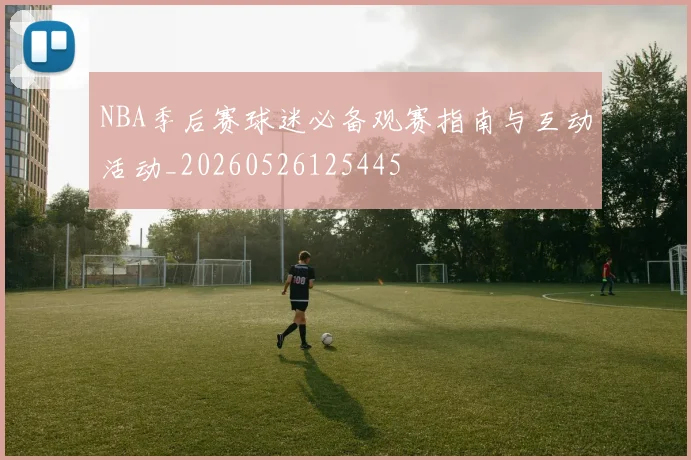 NBA季后赛球迷必备观赛指南与互动活动_20260526125445