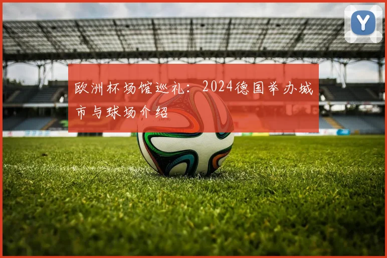 欧洲杯场馆巡礼:2024德国举办城市与球场介绍