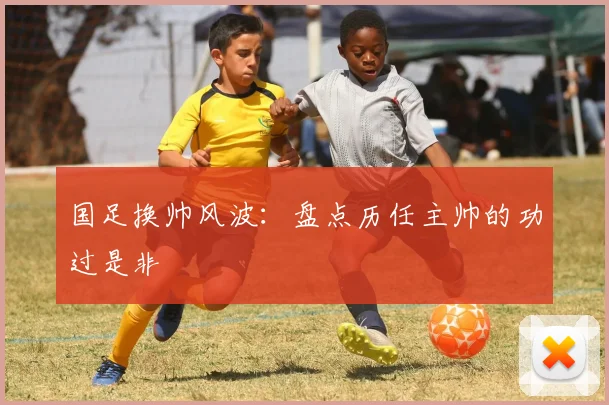 国足换帅风波:盘点历任主帅的功过是非
