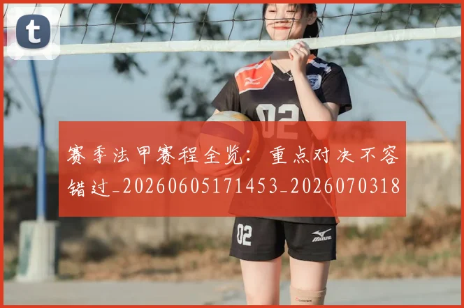 赛季法甲赛程全览：重点对决不容错过_20260605171453_20260703182014