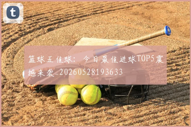 篮球五佳球：今日最佳进球TOP5震撼来袭_20260528193633