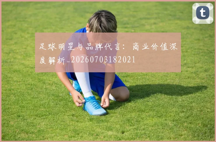 足球明星与品牌代言：商业价值深度解析_20260703182021