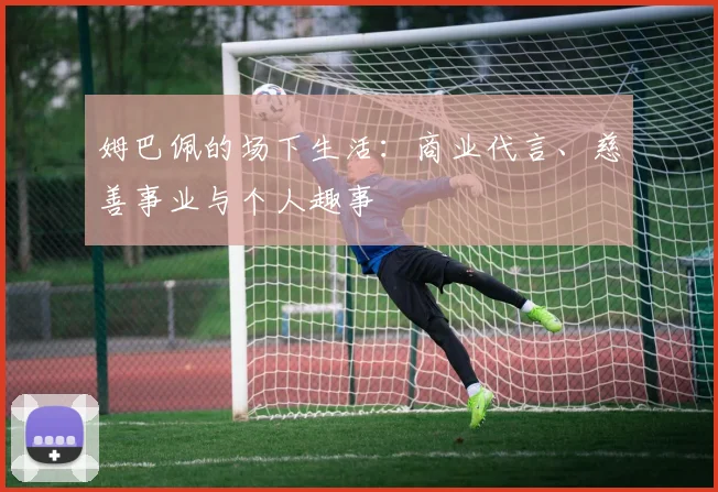 姆巴佩的场下生活:商业代言、慈善事业与个人趣事