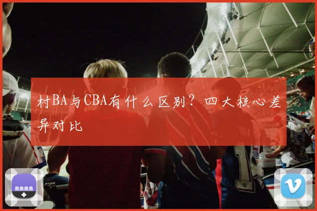 村BA与CBA有什么区别？四大核心差异对比