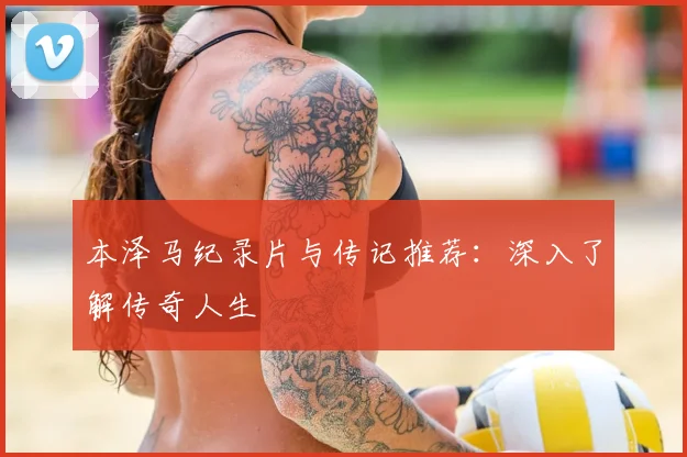本泽马纪录片与传记推荐：深入了解传奇人生