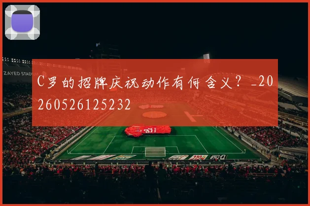 C罗的招牌庆祝动作有何含义？_20260526125232