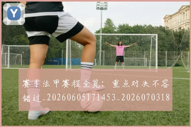 赛季法甲赛程全览:重点对决不容错过_20260605171453_20260703182014