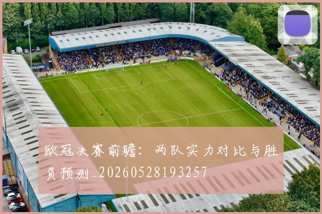 欧冠决赛前瞻：两队实力对比与胜负预测_20260528193257