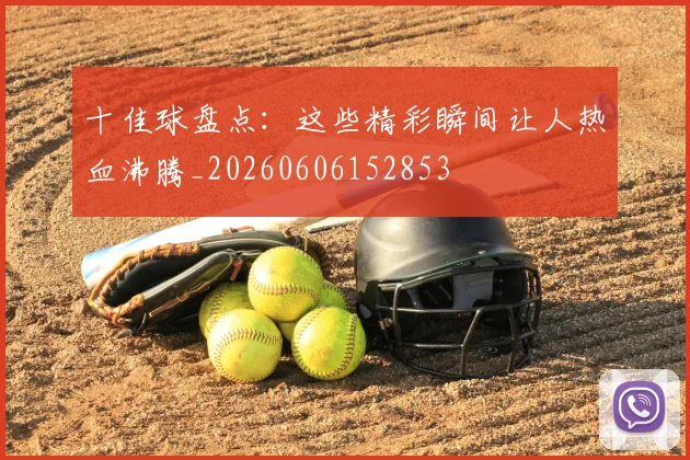 十佳球盘点：这些精彩瞬间让人热血沸腾_20260606152853