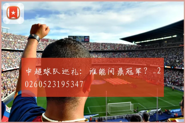 中超球队巡礼：谁能问鼎冠军？_20260523195347