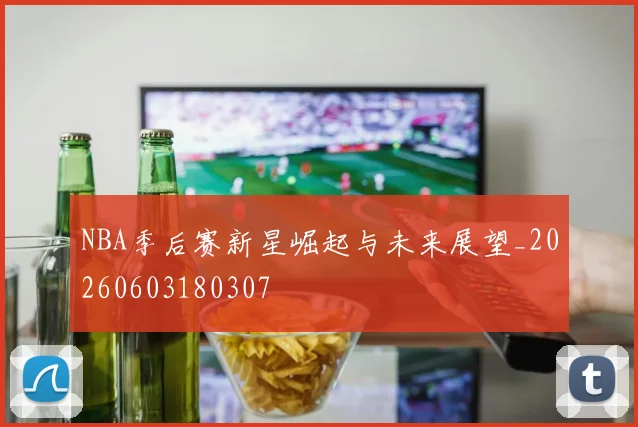 NBA季后赛新星崛起与未来展望_20260603180307