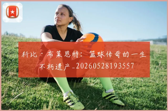 科比·布莱恩特：篮球传奇的一生与不朽遗产_20260528193557