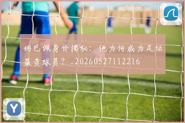 姆巴佩身价揭秘：他为何成为足坛最贵球员？_20260527112216