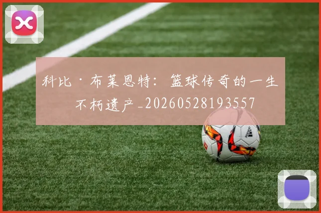 科比·布莱恩特：篮球传奇的一生与不朽遗产_20260528193557