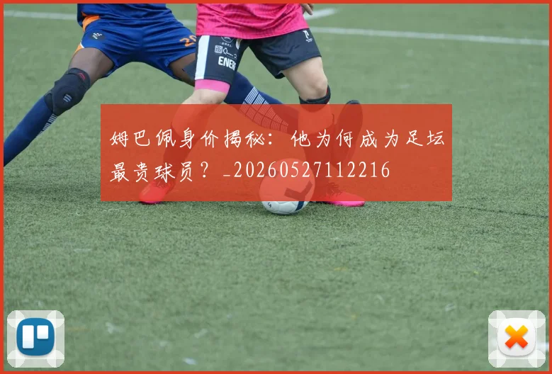 姆巴佩身价揭秘：他为何成为足坛最贵球员？_20260527112216