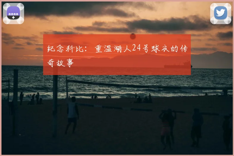 纪念科比:重温湖人24号球衣的传奇故事