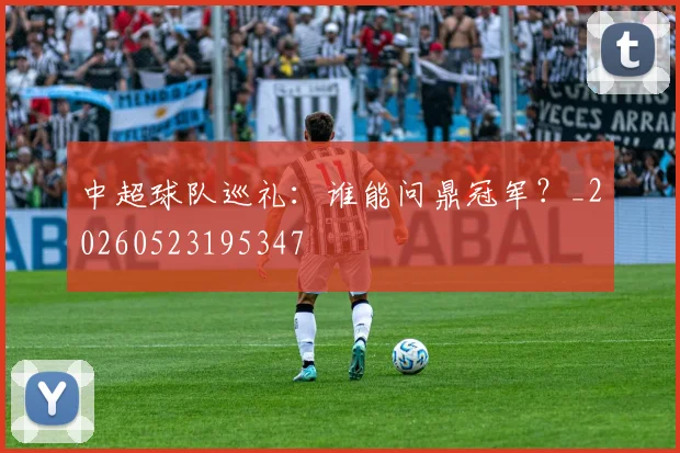 中超球队巡礼:谁能问鼎冠军?_20260523195347